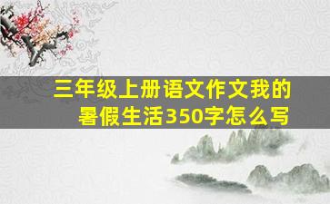 三年级上册语文作文我的暑假生活350字怎么写