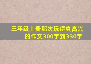 三年级上册那次玩得真高兴的作文300字到330字