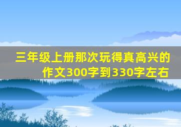 三年级上册那次玩得真高兴的作文300字到330字左右