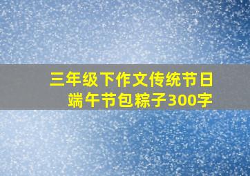 三年级下作文传统节日端午节包粽子300字