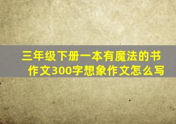 三年级下册一本有魔法的书作文300字想象作文怎么写