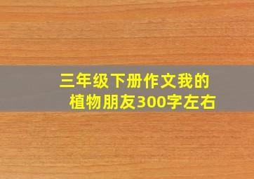 三年级下册作文我的植物朋友300字左右