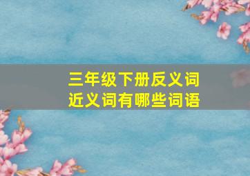 三年级下册反义词近义词有哪些词语