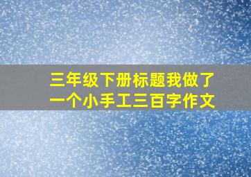 三年级下册标题我做了一个小手工三百字作文