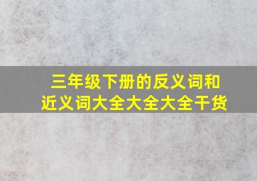 三年级下册的反义词和近义词大全大全大全干货