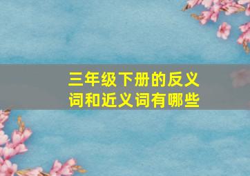 三年级下册的反义词和近义词有哪些