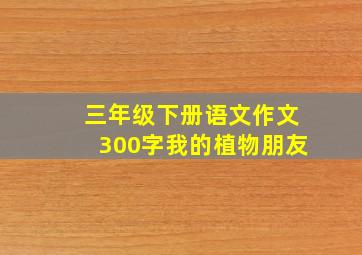 三年级下册语文作文300字我的植物朋友