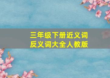 三年级下册近义词反义词大全人教版