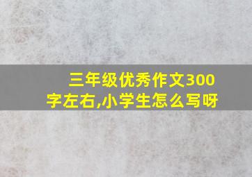 三年级优秀作文300字左右,小学生怎么写呀