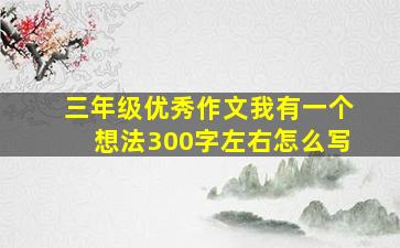 三年级优秀作文我有一个想法300字左右怎么写