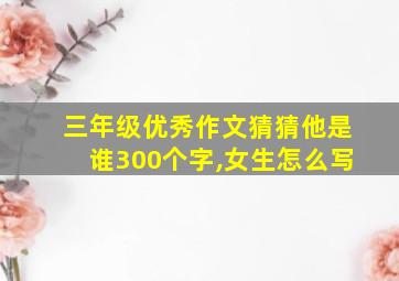 三年级优秀作文猜猜他是谁300个字,女生怎么写