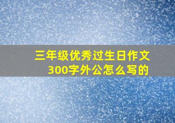 三年级优秀过生日作文300字外公怎么写的