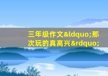 三年级作文“那次玩的真高兴”