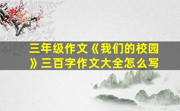 三年级作文《我们的校园》三百字作文大全怎么写