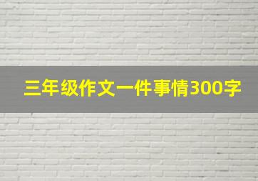 三年级作文一件事情300字