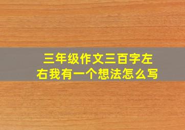 三年级作文三百字左右我有一个想法怎么写