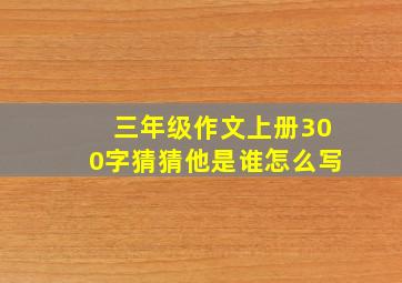 三年级作文上册300字猜猜他是谁怎么写