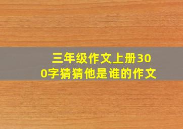 三年级作文上册300字猜猜他是谁的作文