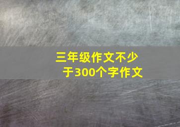 三年级作文不少于300个字作文