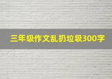 三年级作文乱扔垃圾300字