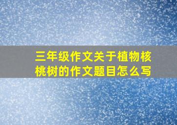 三年级作文关于植物核桃树的作文题目怎么写