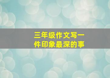 三年级作文写一件印象最深的事