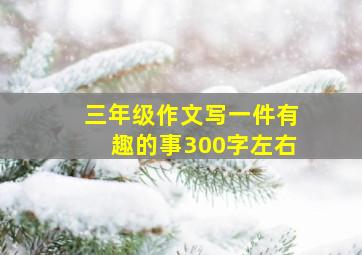 三年级作文写一件有趣的事300字左右