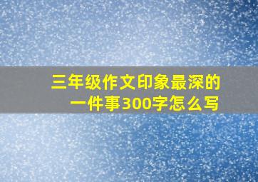 三年级作文印象最深的一件事300字怎么写