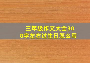 三年级作文大全300字左右过生日怎么写