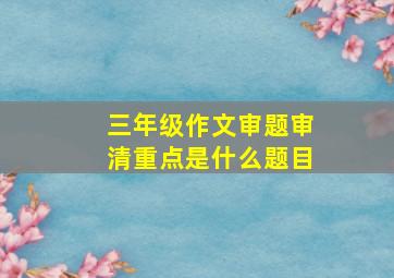 三年级作文审题审清重点是什么题目