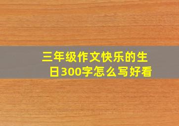 三年级作文快乐的生日300字怎么写好看