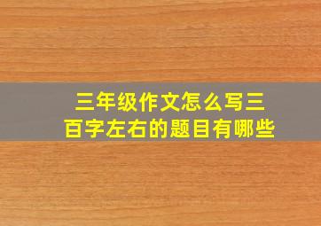 三年级作文怎么写三百字左右的题目有哪些