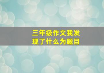 三年级作文我发现了什么为题目