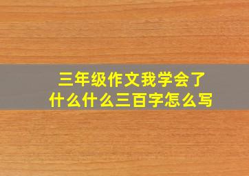 三年级作文我学会了什么什么三百字怎么写