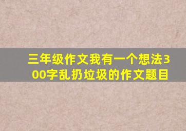 三年级作文我有一个想法300字乱扔垃圾的作文题目