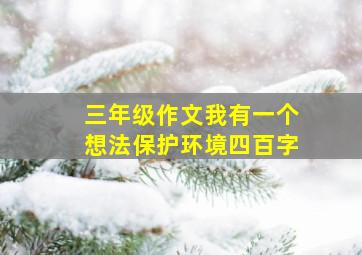 三年级作文我有一个想法保护环境四百字