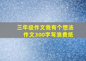 三年级作文我有个想法作文300字写浪费纸