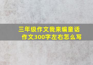 三年级作文我来编童话作文300字左右怎么写