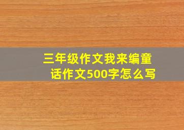 三年级作文我来编童话作文500字怎么写