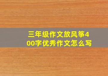 三年级作文放风筝400字优秀作文怎么写