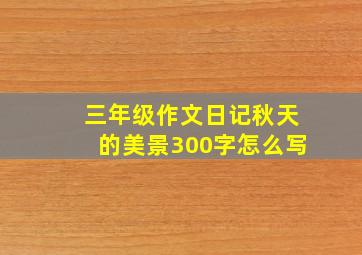 三年级作文日记秋天的美景300字怎么写