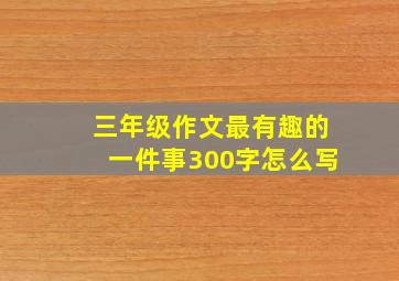 三年级作文最有趣的一件事300字怎么写