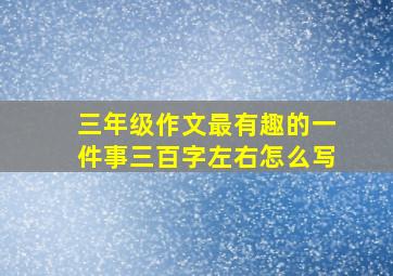 三年级作文最有趣的一件事三百字左右怎么写