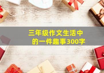 三年级作文生活中的一件趣事300字