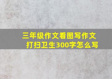 三年级作文看图写作文打扫卫生300字怎么写