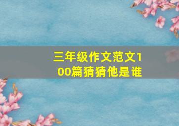 三年级作文范文100篇猜猜他是谁