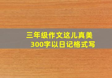 三年级作文这儿真美300字以日记格式写