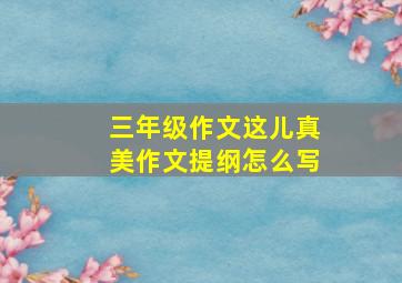 三年级作文这儿真美作文提纲怎么写