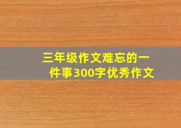 三年级作文难忘的一件事300字优秀作文