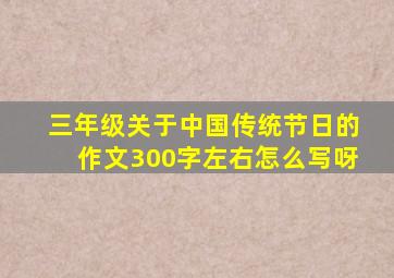 三年级关于中国传统节日的作文300字左右怎么写呀